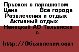 Прыжок с парашютом › Цена ­ 4 900 - Все города Развлечения и отдых » Активный отдых   . Ненецкий АО,Тельвиска с.
